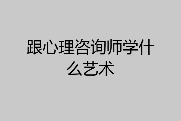 跟心理咨询师学什么艺术