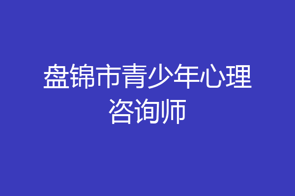 盘锦市青少年心理咨询师