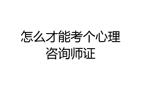 怎么才能考个心理咨询师证