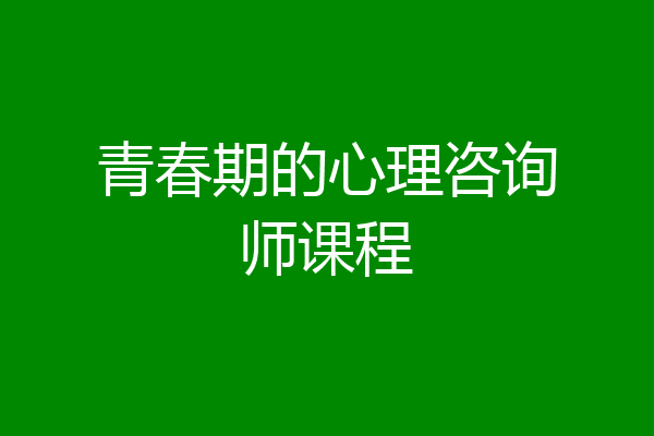 青春期的心理咨询师课程