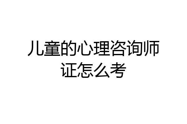 儿童的心理咨询师证怎么考