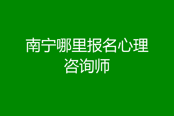 南宁哪里报名心理咨询师