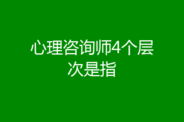 心理咨询师4个层次是指