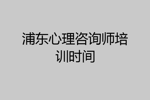 浦东心理咨询师培训时间