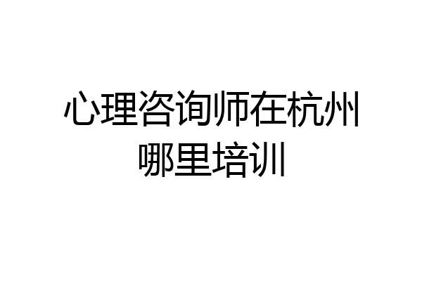 心理咨询师在杭州哪里培训