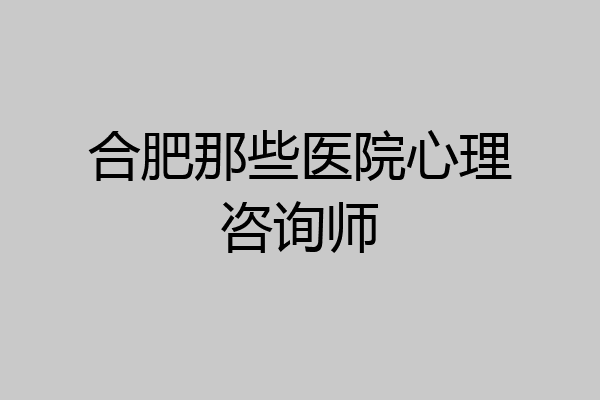 合肥那些医院心理咨询师