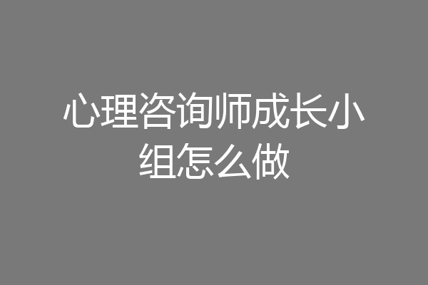 心理咨询师成长小组怎么做