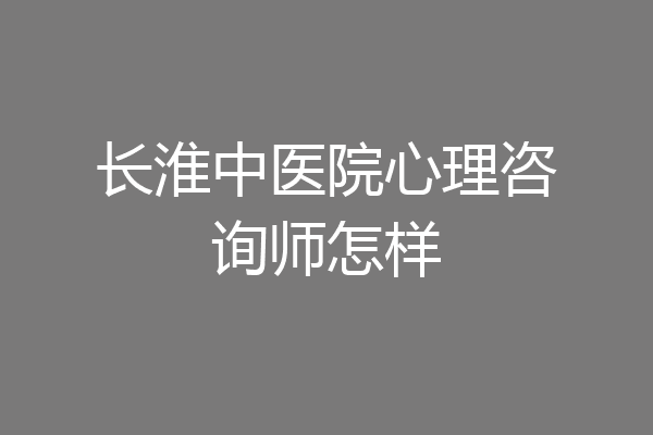 长淮中医院心理咨询师怎样