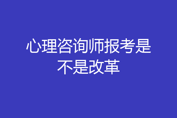 心理咨询师报考是不是改革