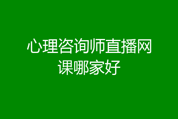 心理咨询师直播网课哪家好