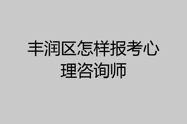 丰润区怎样报考心理咨询师