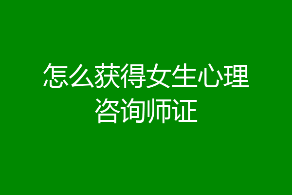 怎么获得女生心理咨询师证