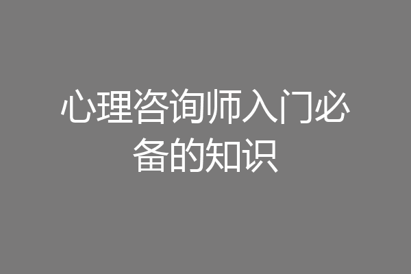 心理咨询师入门必备的知识
