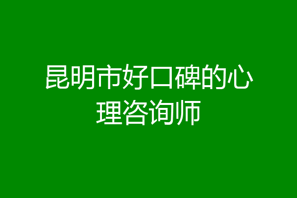 昆明市好口碑的心理咨询师
