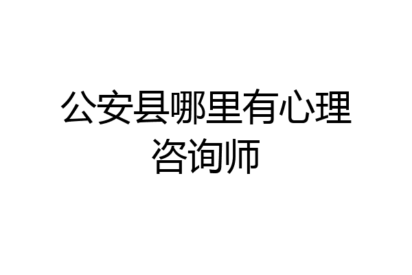 公安县哪里有心理咨询师
