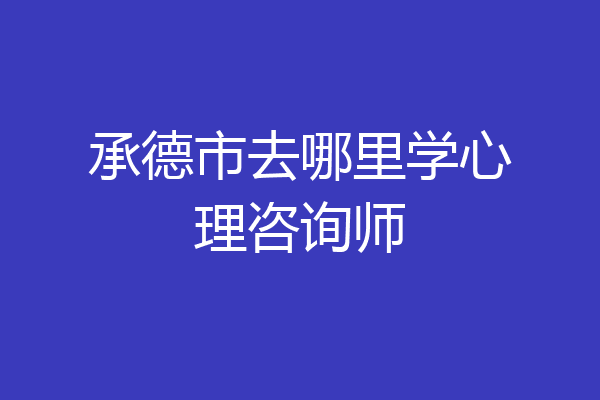 承德市去哪里学心理咨询师