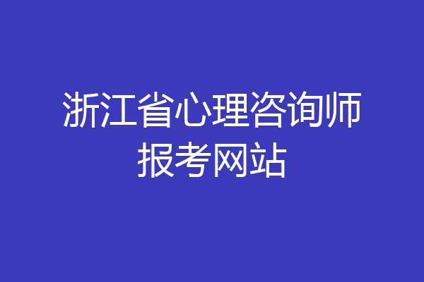 浙江省心理咨询师报考网站
