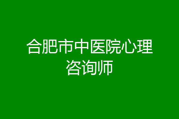 合肥市中医院心理咨询师