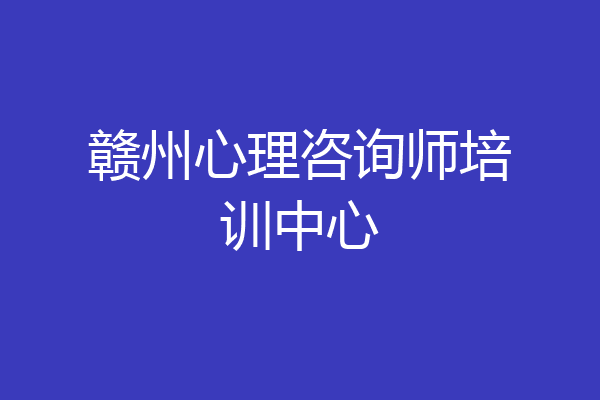 赣州心理咨询师培训中心