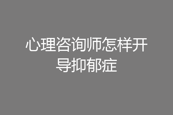 心理咨询师怎样开导抑郁症