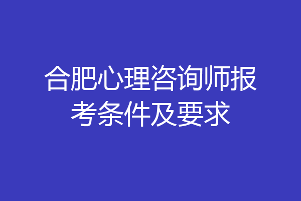 合肥心理咨询师报考条件及要求