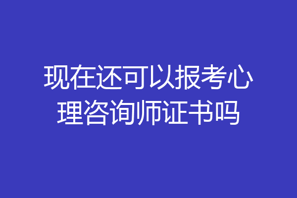 现在还可以报考心理咨询师证书吗