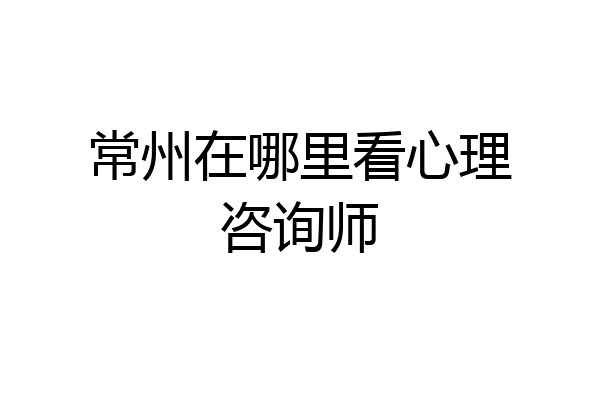 常州在哪里看心理咨询师