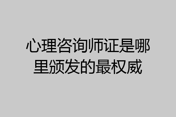 心理咨询师证是哪里颁发的最权威