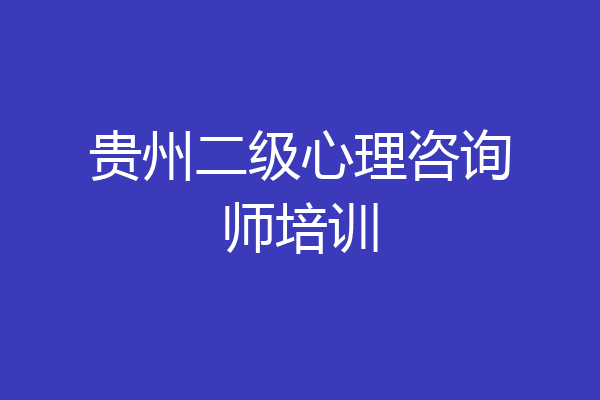贵州二级心理咨询师培训