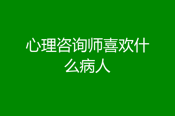 心理咨询师喜欢什么病人