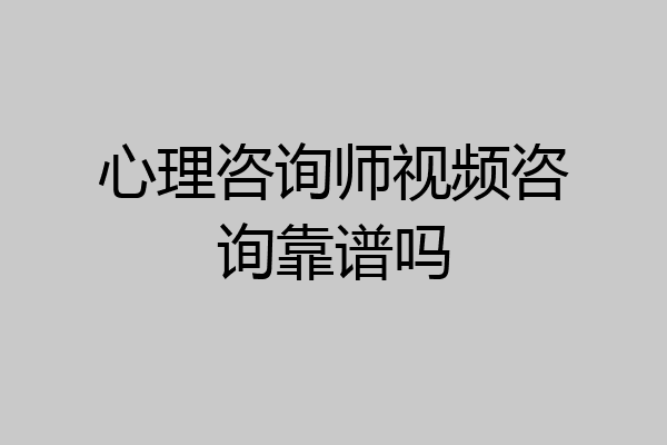 心理咨询师视频咨询靠谱吗