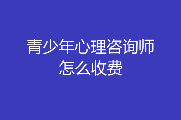 青少年心理咨询师怎么收费