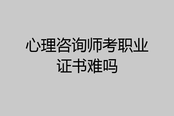 心理咨询师考职业证书难吗