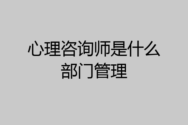 心理咨询师是什么部门管理
