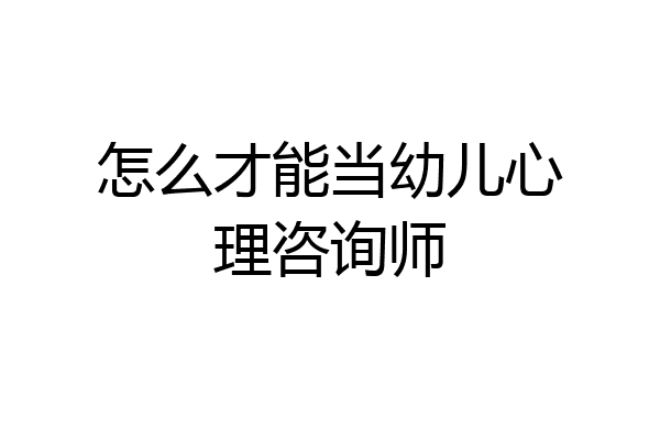 怎么才能当幼儿心理咨询师