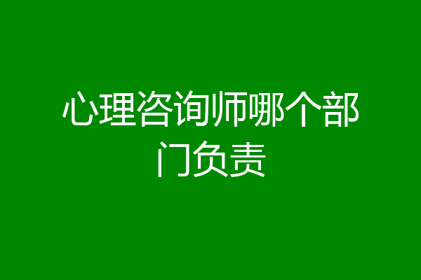 心理咨询师哪个部门负责