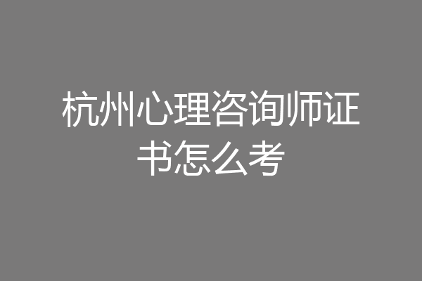 杭州心理咨询师证书怎么考