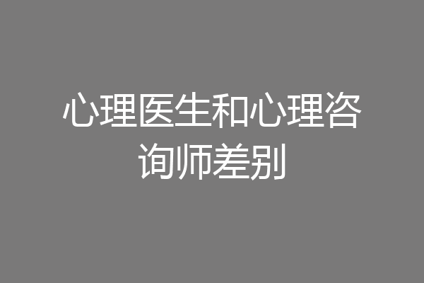 心理医生和心理咨询师差别