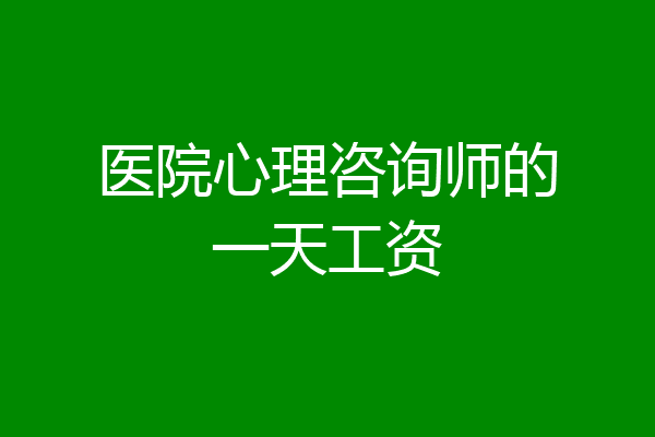 医院心理咨询师的一天工资