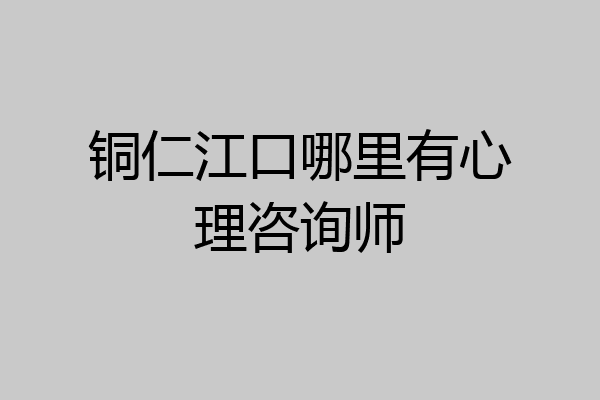铜仁江口哪里有心理咨询师