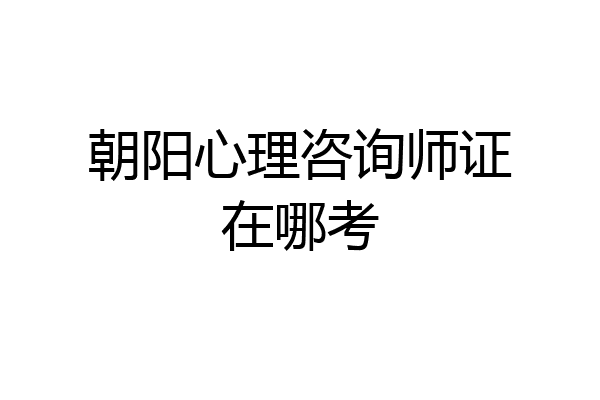 朝阳心理咨询师证在哪考