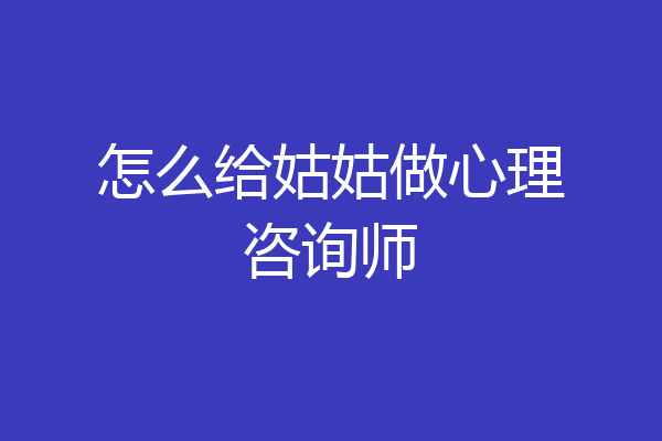 怎么给姑姑做心理咨询师
