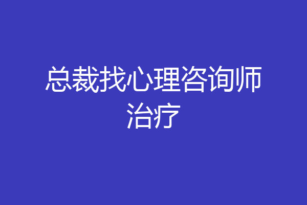 总裁找心理咨询师治疗