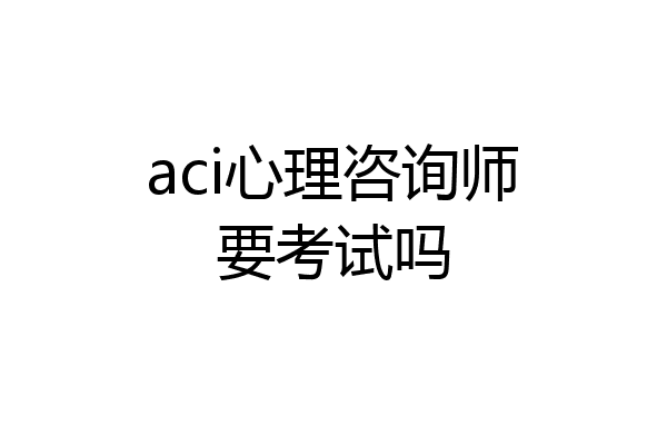 aci心理咨询师要考试吗