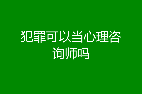 犯罪可以当心理咨询师吗