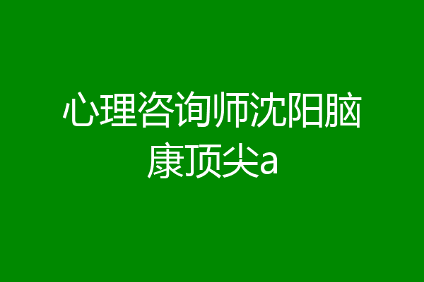 心理咨询师沈阳脑康顶尖a
