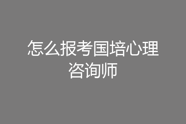 怎么报考国培心理咨询师