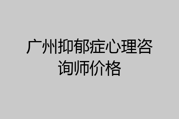 广州抑郁症心理咨询师价格