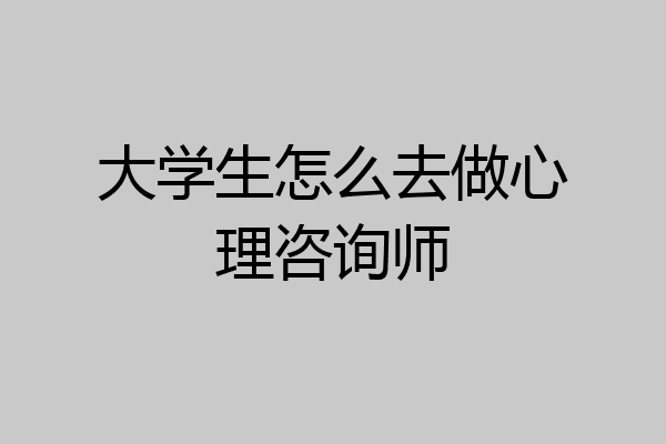 大学生怎么去做心理咨询师