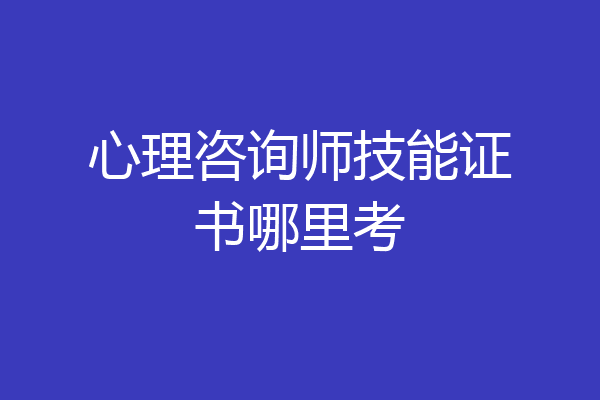 心理咨询师技能证书哪里考